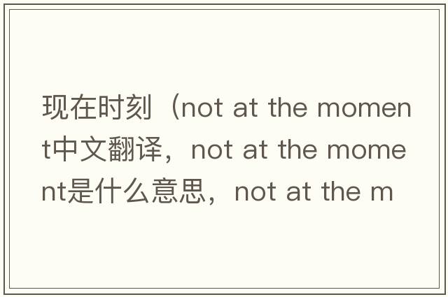 現在時(shí)刻（not at the moment中文翻譯，not at the moment是什么意思，not at the moment發(fā)音、用法及例句）