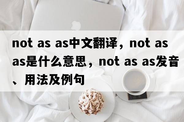 not as as中文翻譯，not as as是什么意思，not as as發(fā)音、用法及例句
