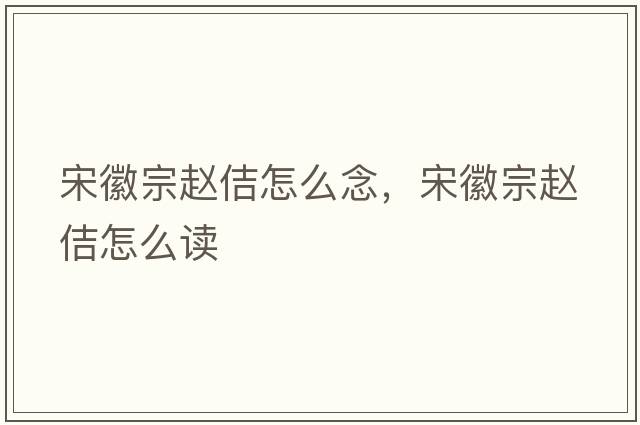 宋徽宗趙佶怎么念，宋徽宗趙佶怎么讀