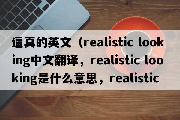 逼真的英文（realistic looking中文翻譯，realistic looking是什么意思，realistic looking發(fā)音、用法及例句）