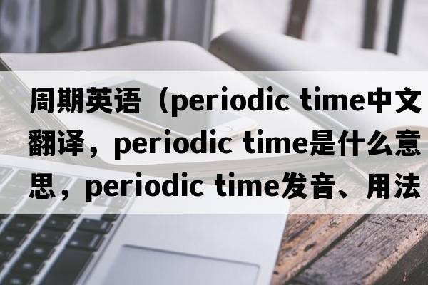 周期英語(yǔ)（periodic time中文翻譯，periodic time是什么意思，periodic time發(fā)音、用法及例句）