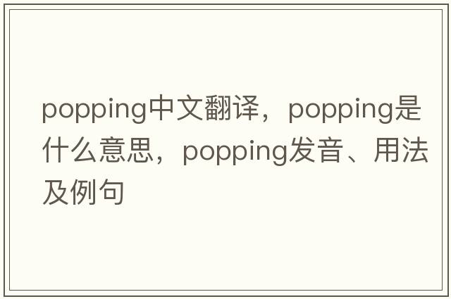 popping中文翻譯，popping是什么意思，popping發(fā)音、用法及例句