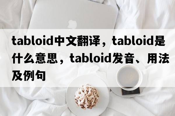 tabloid中文翻譯，tabloid是什么意思，tabloid發(fā)音、用法及例句