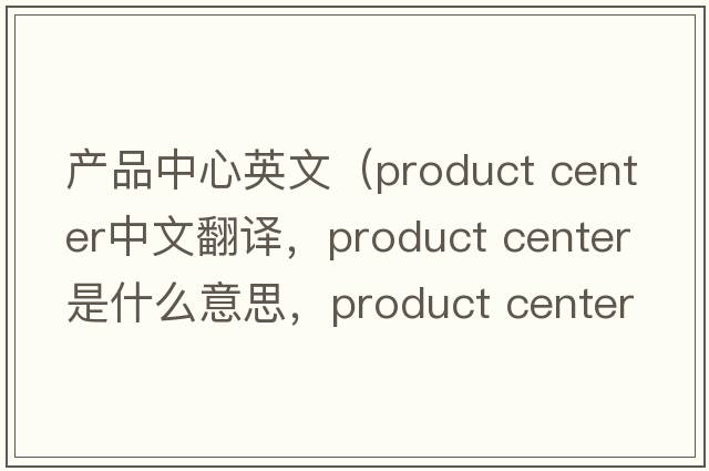 產(chǎn)品中心英文（product center中文翻譯，product center是什么意思，product center發(fā)音、用法及例句）