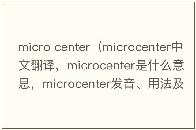micro center（microcenter中文翻譯，microcenter是什么意思，microcenter發(fā)音、用法及例句）