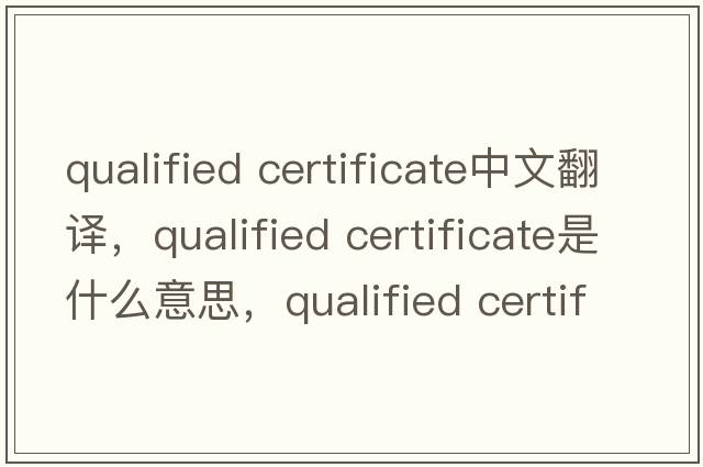 qualified certificate中文翻譯，qualified certificate是什么意思，qualified certificate發(fā)音、用法及例句
