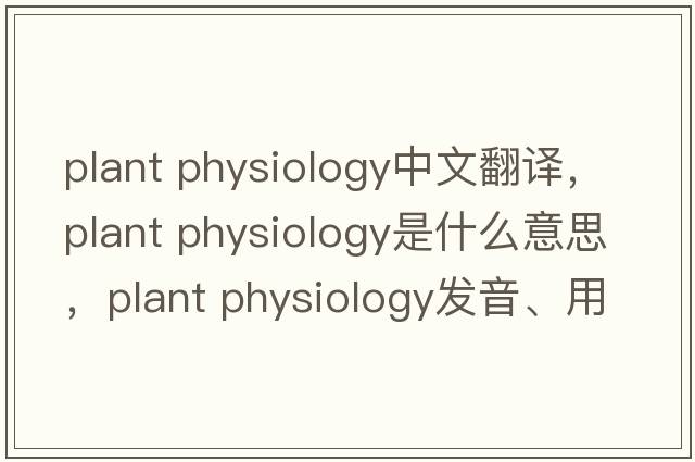 plant physiology中文翻譯，plant physiology是什么意思，plant physiology發(fā)音、用法及例句