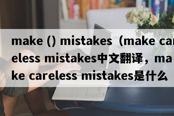 make () mistakes（make careless mistakes中文翻譯，make careless mistakes是什么意思，make careless mistakes發(fā)音、用法及