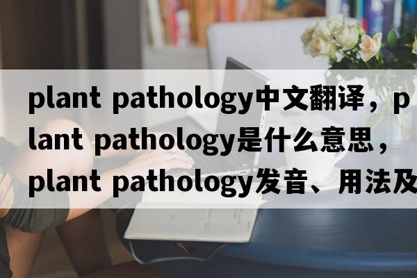 plant pathology中文翻譯，plant pathology是什么意思，plant pathology發(fā)音、用法及例句