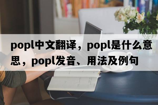 popl中文翻譯，popl是什么意思，popl發(fā)音、用法及例句