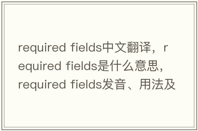 required fields中文翻譯，required fields是什么意思，required fields發(fā)音、用法及例句