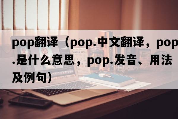 pop翻譯（pop.中文翻譯，pop.是什么意思，pop.發(fā)音、用法及例句）