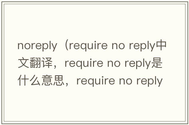 noreply（require no reply中文翻譯，require no reply是什么意思，require no reply發(fā)音、用法及例句）