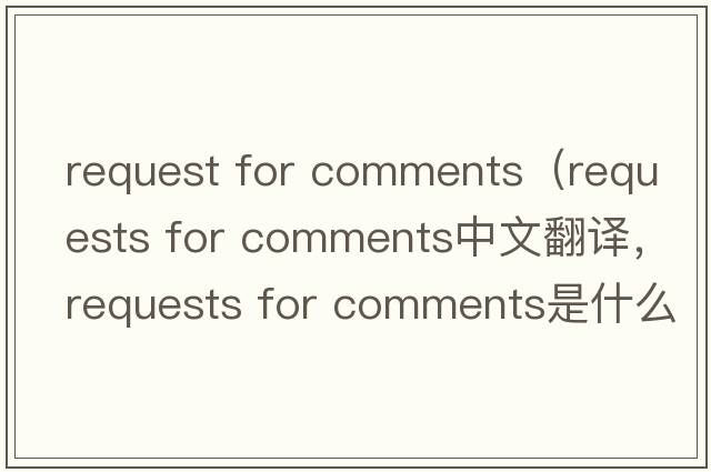 request for comments（requests for comments中文翻譯，requests for comments是什么意思，requests for comments發(fā)音、用法