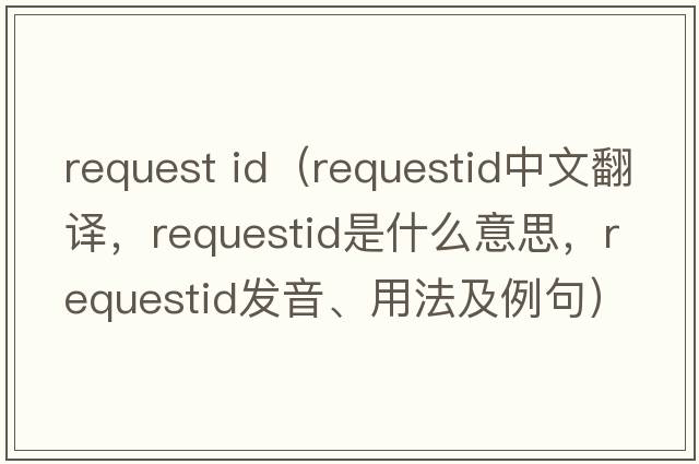 request id（requestid中文翻譯，requestid是什么意思，requestid發(fā)音、用法及例句）