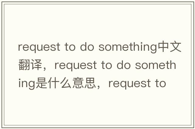 request to do something中文翻譯，request to do something是什么意思，request to do something發(fā)音、用法及例句