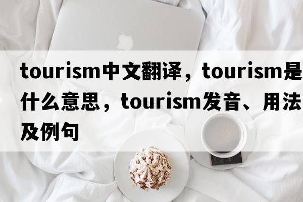 tourism中文翻譯，tourism是什么意思，tourism發(fā)音、用法及例句