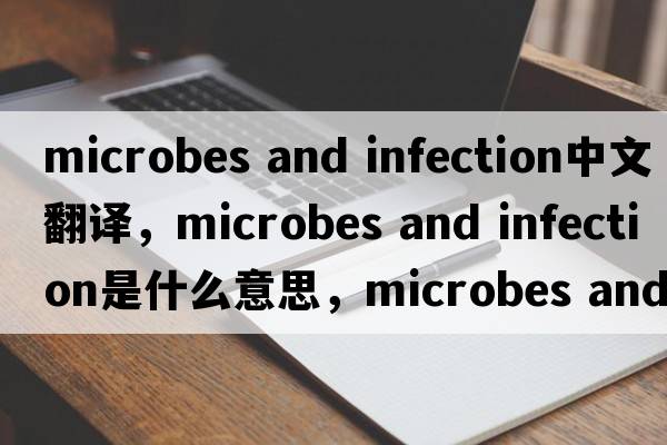 microbes and infection中文翻譯，microbes and infection是什么意思，microbes and infection發(fā)音、用法及例句