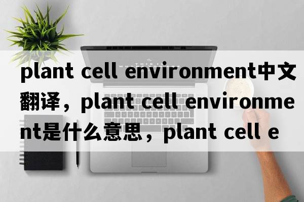 plant cell environment中文翻譯，plant cell environment是什么意思，plant cell environment發(fā)音、用法及例句