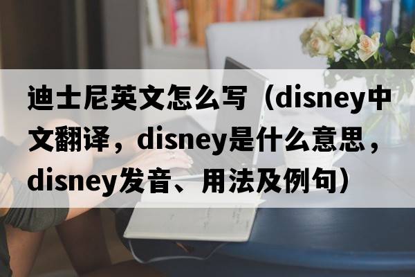 迪士尼英文怎么寫(xiě)（Disney中文翻譯，Disney是什么意思，Disney發(fā)音、用法及例句）