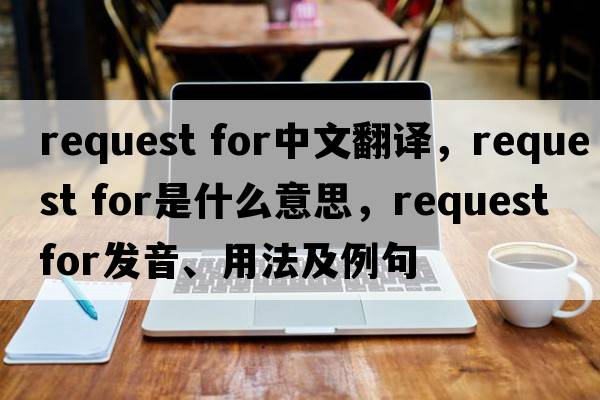 request for中文翻譯，request for是什么意思，request for發(fā)音、用法及例句