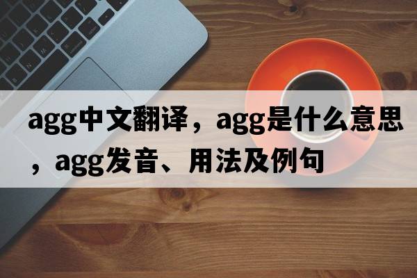 agg中文翻譯，agg是什么意思，agg發(fā)音、用法及例句
